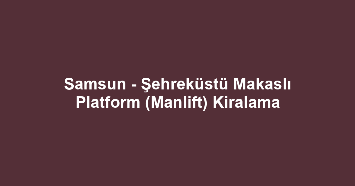 Samsun - Şehreküstü Makaslı Platform (Manlift) Kiralama