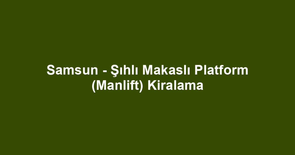 Samsun - Şıhlı Makaslı Platform (Manlift) Kiralama