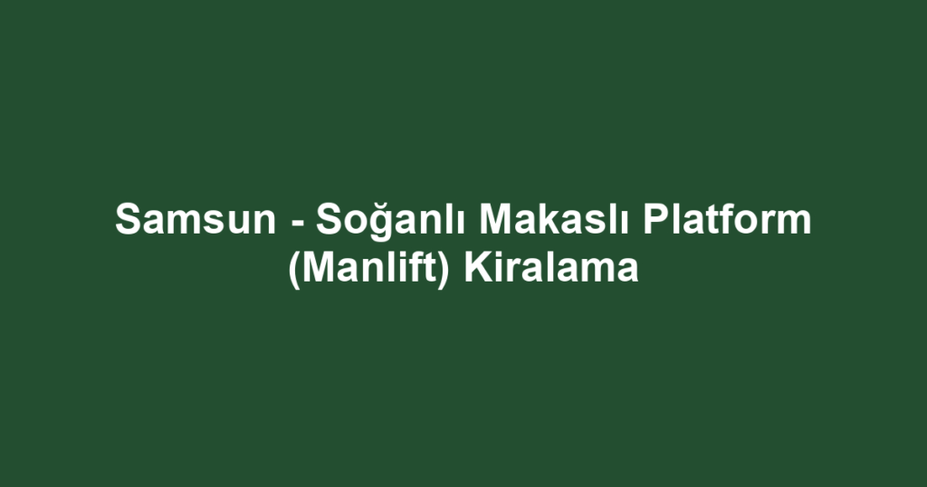 Samsun - Soğanlı Makaslı Platform (Manlift) Kiralama