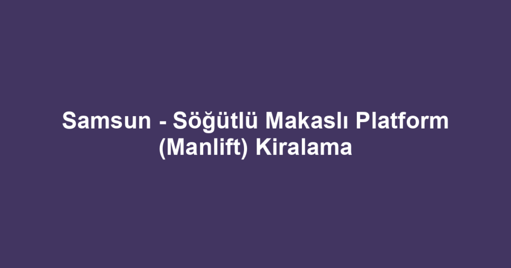 Samsun - Söğütlü Makaslı Platform (Manlift) Kiralama