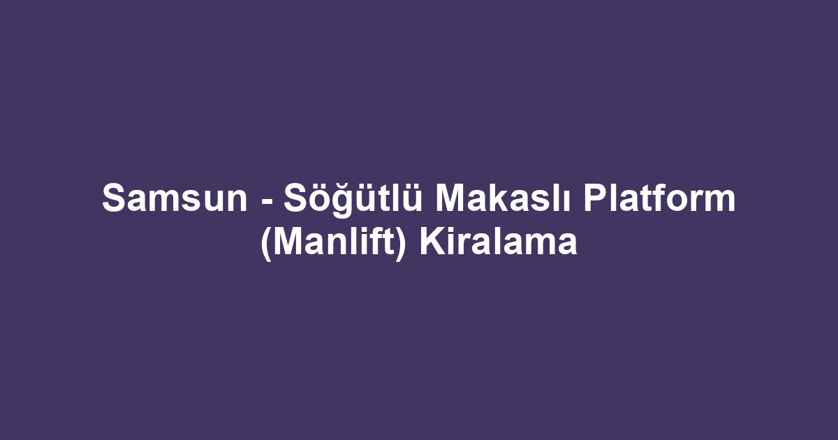 Samsun - Söğütlü Makaslı Platform (Manlift) Kiralama