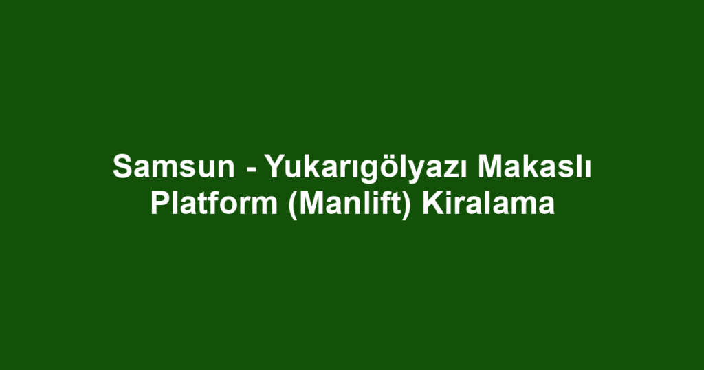 Samsun - Yukarıgölyazı Makaslı Platform (Manlift) Kiralama