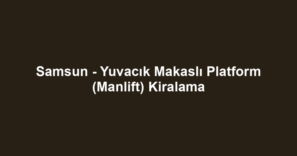 Samsun - Yuvacık Makaslı Platform (Manlift) Kiralama