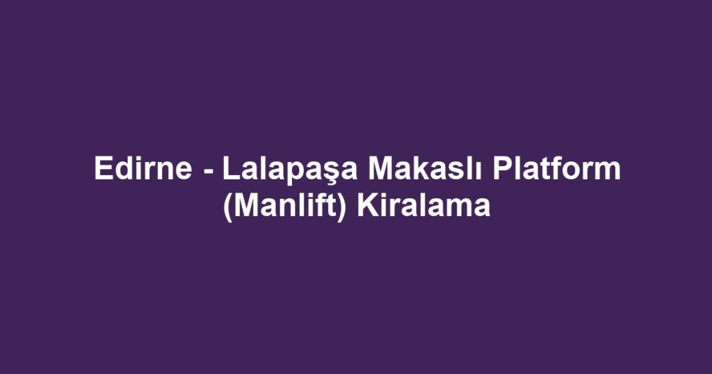 Edirne - Lalapaşa Makaslı Platform (Manlift) Kiralama