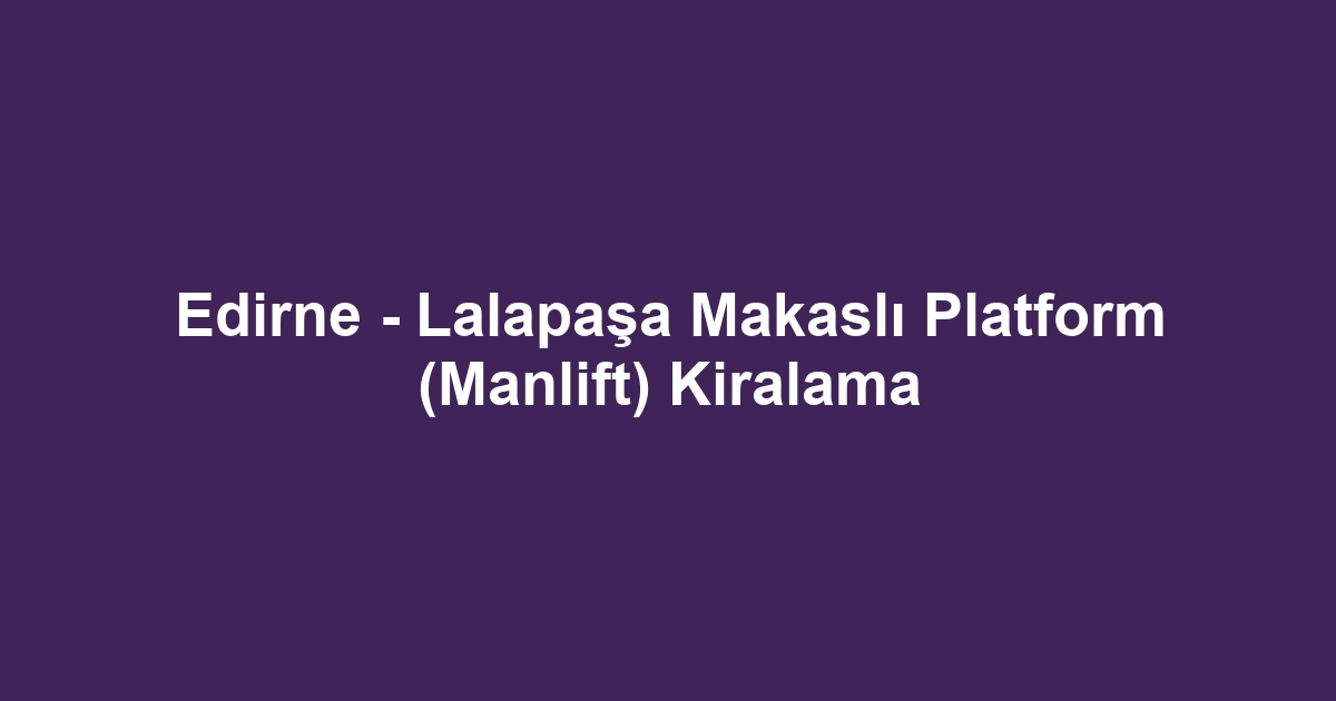 Edirne - Lalapaşa Makaslı Platform (Manlift) Kiralama