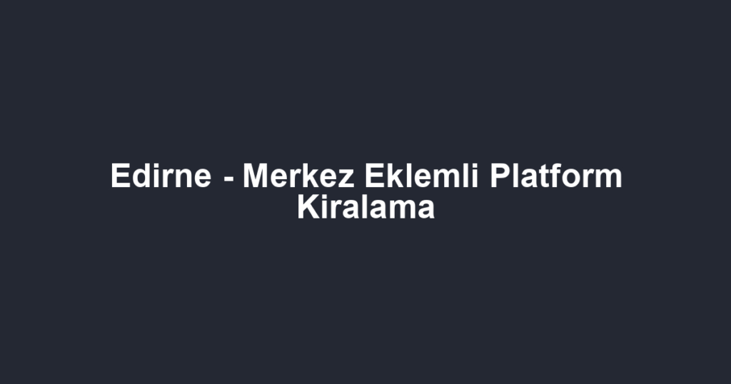 Edirne - Merkez Eklemli Platform Kiralama