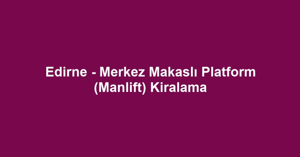 Edirne - Merkez Makaslı Platform (Manlift) Kiralama