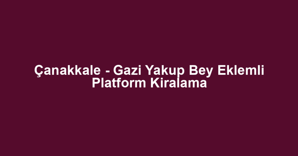 Çanakkale - Gazi Yakup Bey Eklemli Platform Kiralama