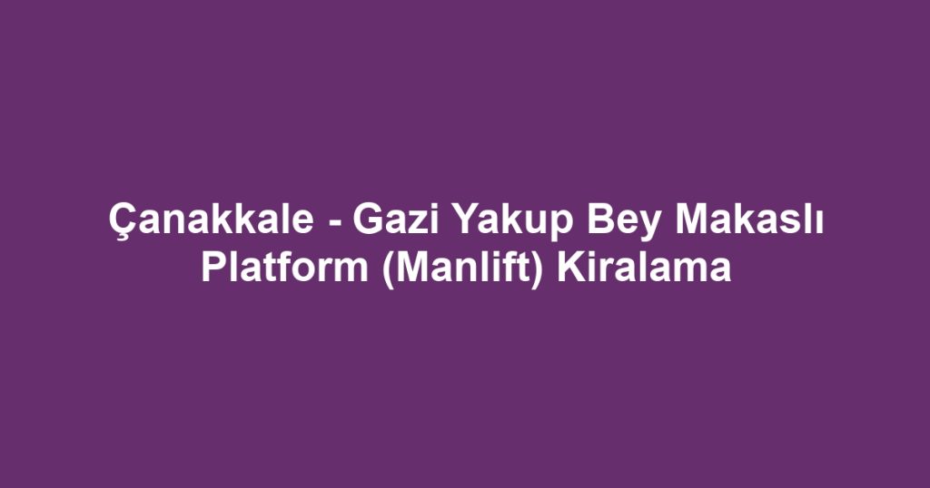 Çanakkale - Gazi Yakup Bey Makaslı Platform (Manlift) Kiralama