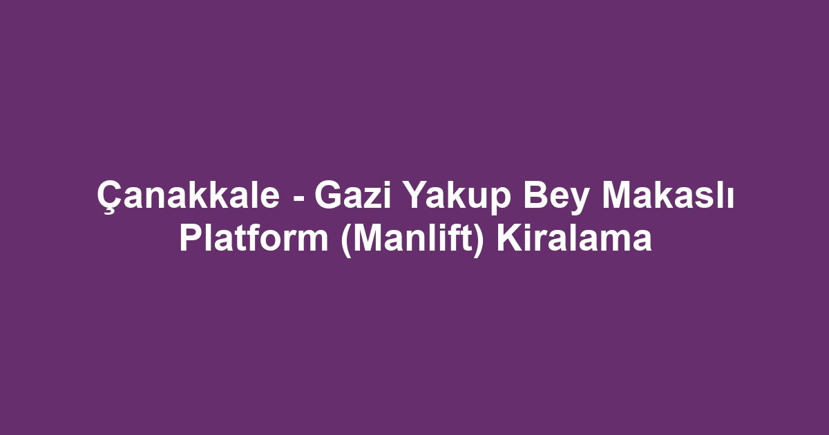 Çanakkale - Gazi Yakup Bey Makaslı Platform (Manlift) Kiralama