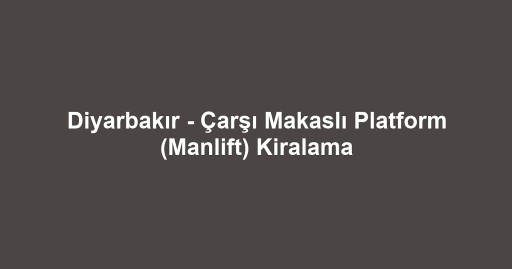 Diyarbakır - Çarşı Makaslı Platform (Manlift) Kiralama