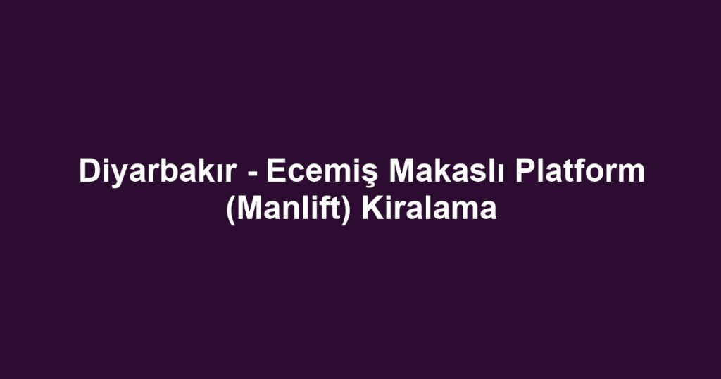 Diyarbakır - Ecemiş Makaslı Platform (Manlift) Kiralama