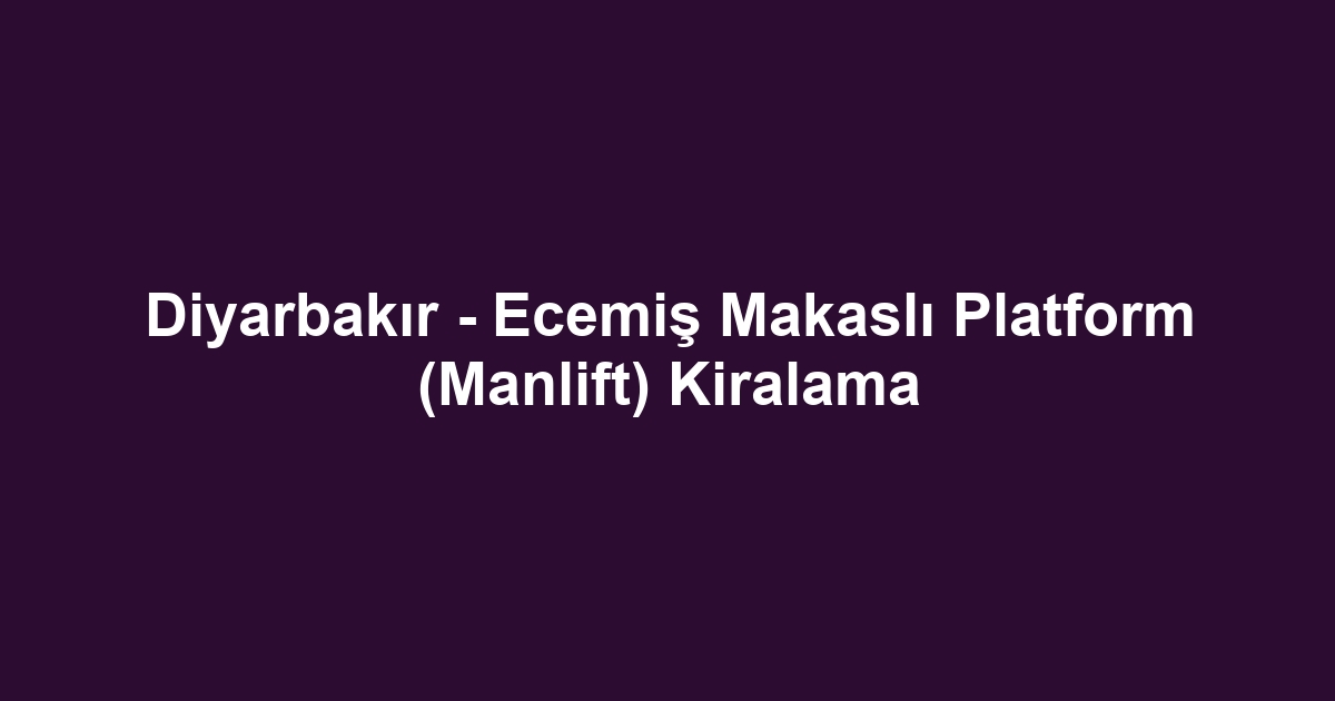 Diyarbakır - Ecemiş Makaslı Platform (Manlift) Kiralama