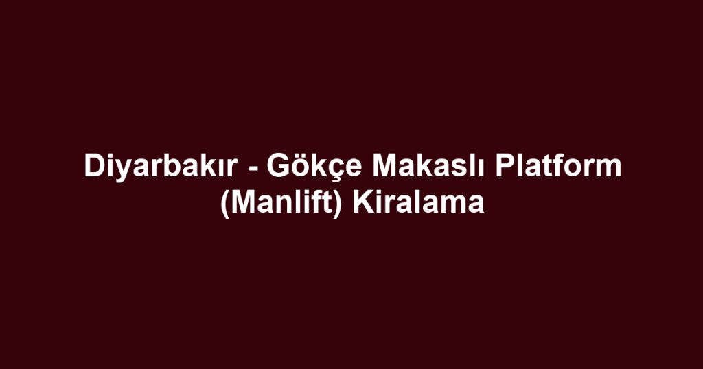 Diyarbakır - Gökçe Makaslı Platform (Manlift) Kiralama