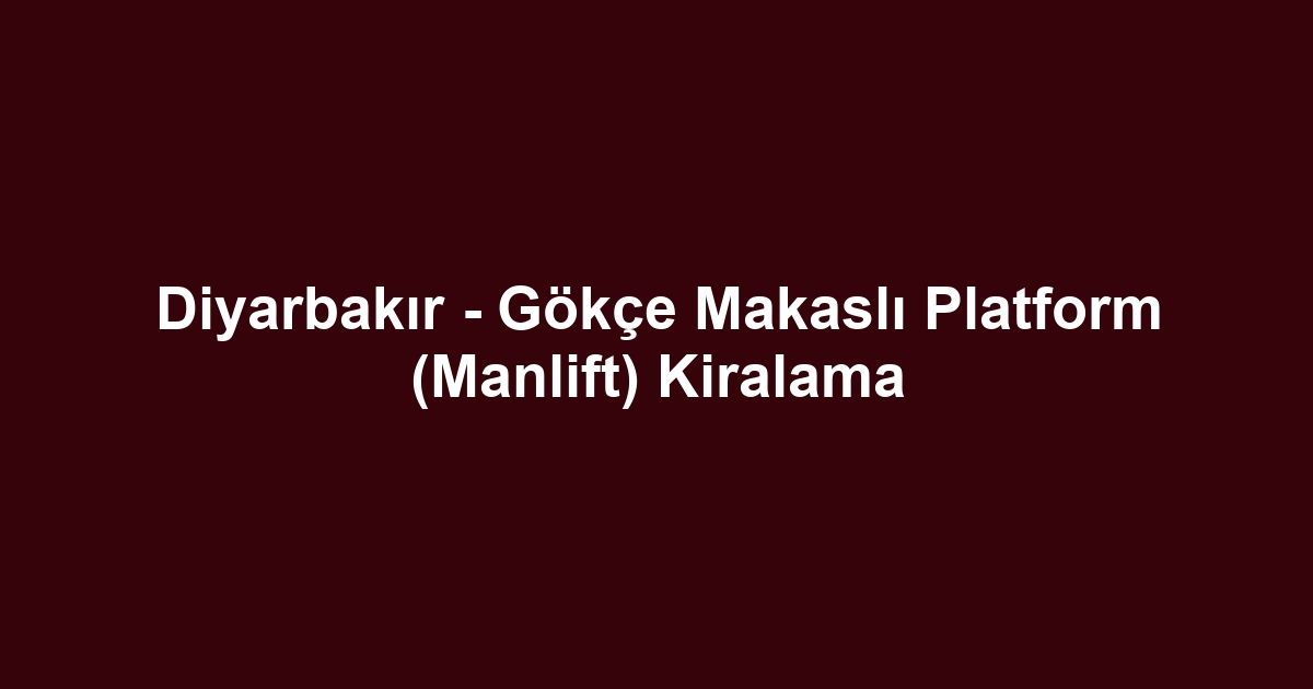 Diyarbakır - Gökçe Makaslı Platform (Manlift) Kiralama