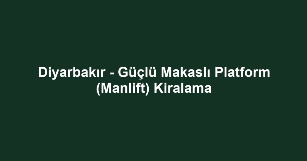 Diyarbakır - Güçlü Makaslı Platform (Manlift) Kiralama
