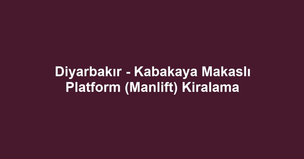 Diyarbakır - Kabakaya Makaslı Platform (Manlift) Kiralama