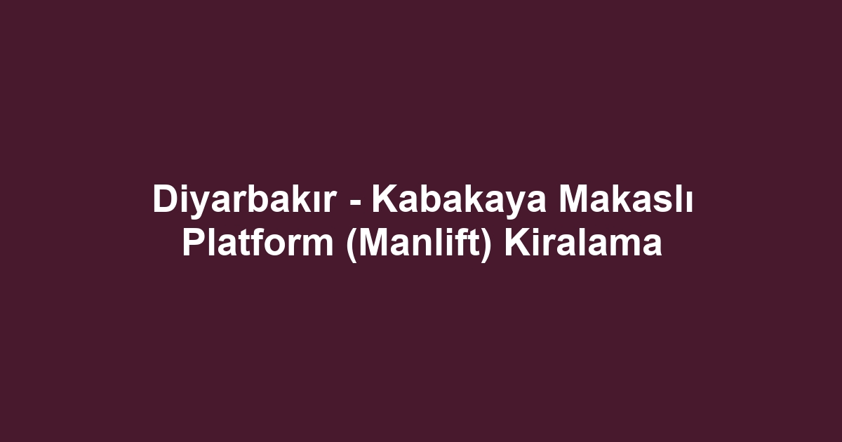 Diyarbakır - Kabakaya Makaslı Platform (Manlift) Kiralama