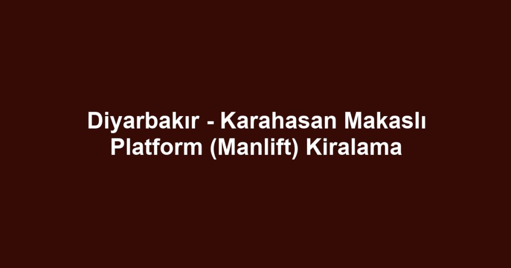 Diyarbakır - Karahasan Makaslı Platform (Manlift) Kiralama