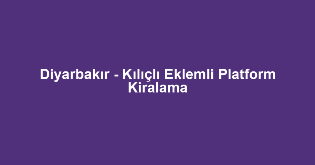 Diyarbakır - Kılıçlı Eklemli Platform Kiralama