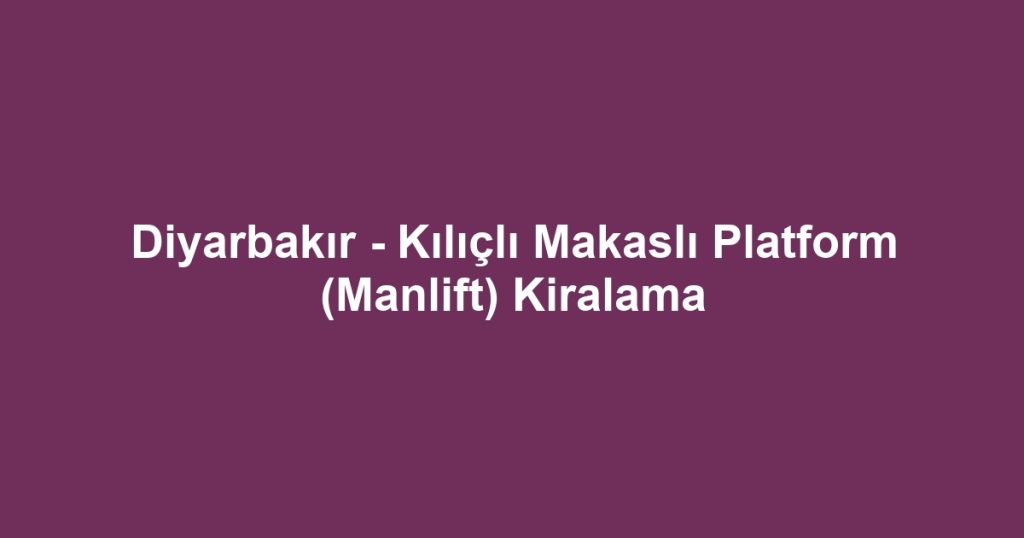 Diyarbakır - Kılıçlı Makaslı Platform (Manlift) Kiralama