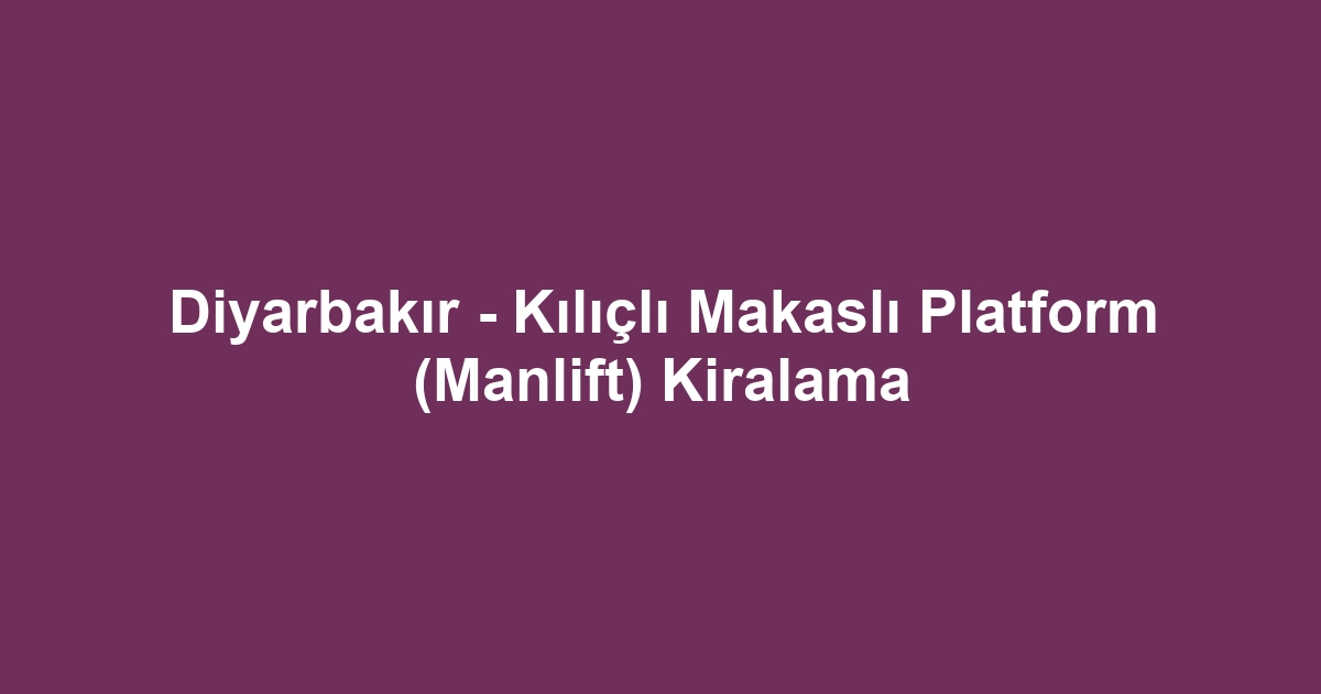Diyarbakır - Kılıçlı Makaslı Platform (Manlift) Kiralama