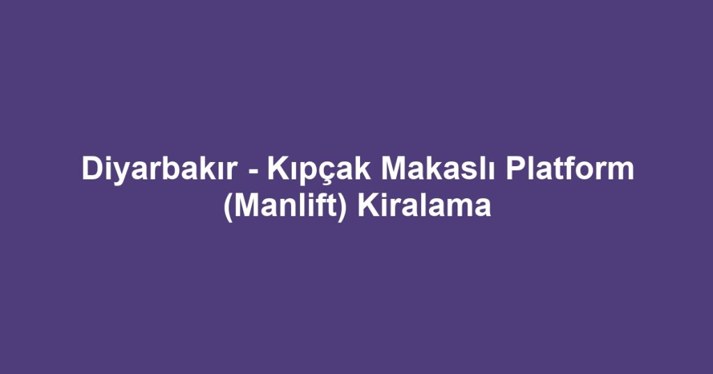Diyarbakır - Kıpçak Makaslı Platform (Manlift) Kiralama