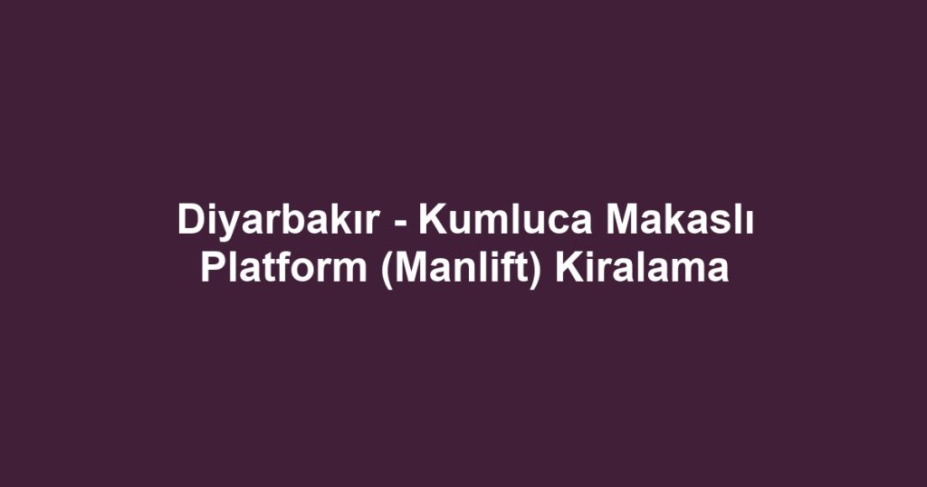 Diyarbakır - Kumluca Makaslı Platform (Manlift) Kiralama