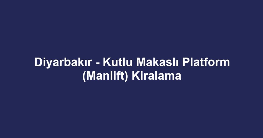 Diyarbakır - Kutlu Makaslı Platform (Manlift) Kiralama