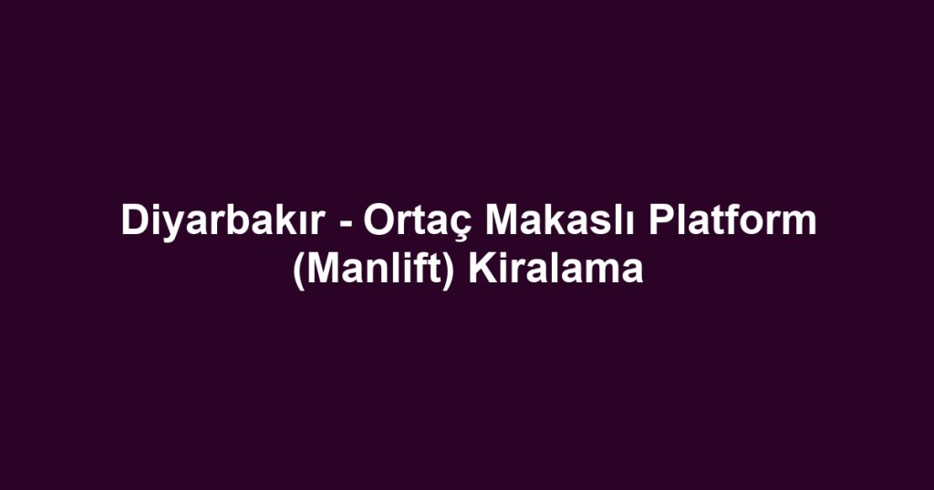 Diyarbakır - Ortaç Makaslı Platform (Manlift) Kiralama