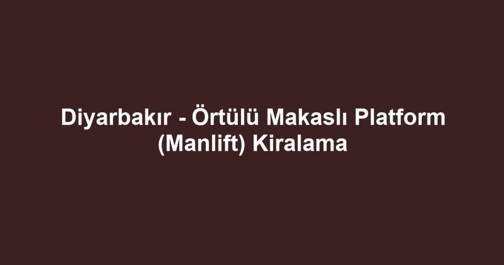Diyarbakır - Örtülü Makaslı Platform (Manlift) Kiralama