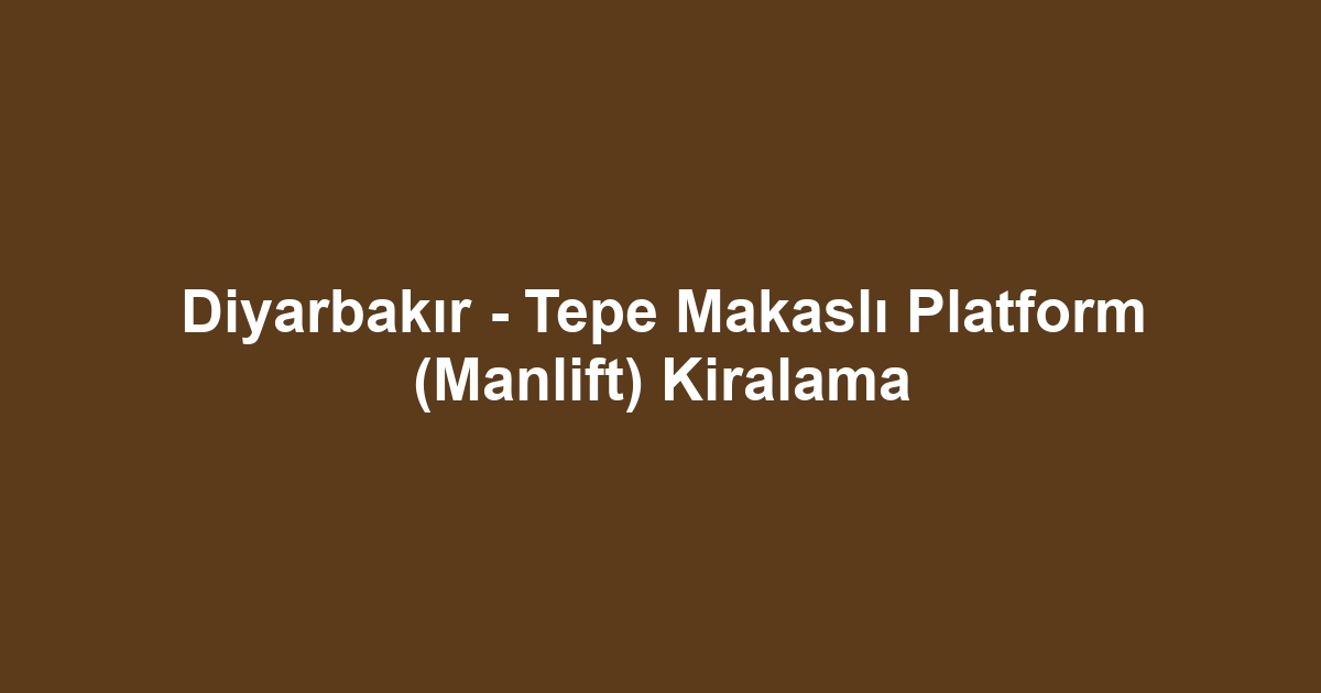 Diyarbakır - Tepe Makaslı Platform (Manlift) Kiralama