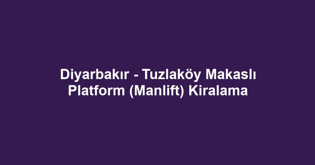 Diyarbakır - Tuzlaköy Makaslı Platform (Manlift) Kiralama