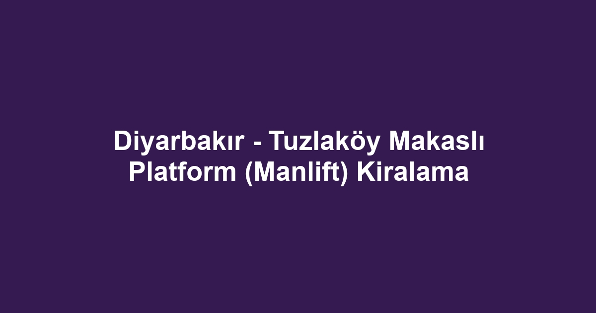 Diyarbakır - Tuzlaköy Makaslı Platform (Manlift) Kiralama