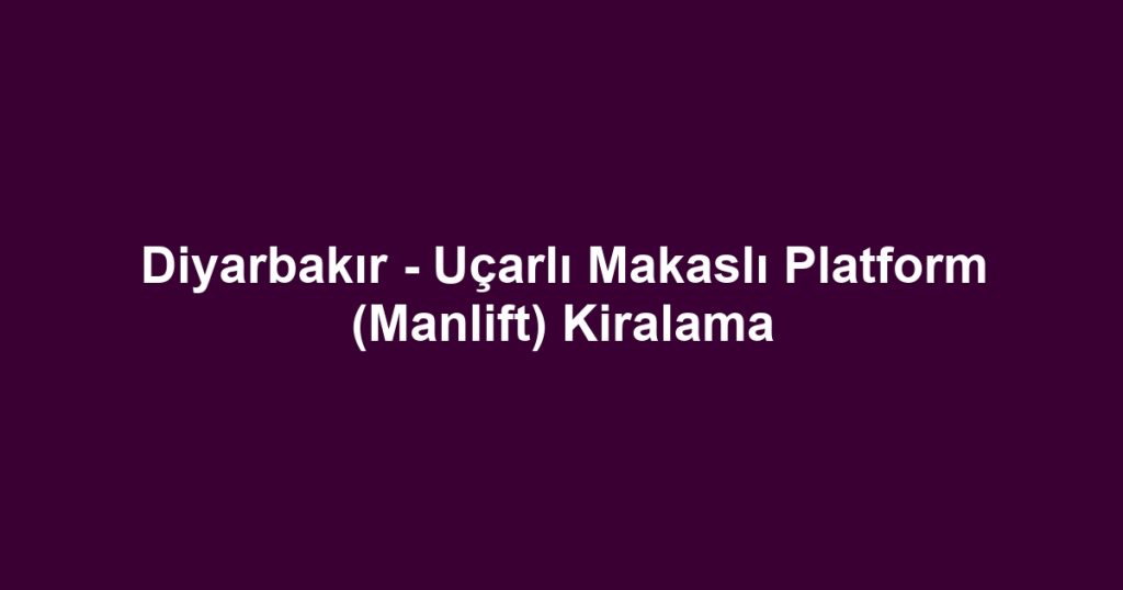 Diyarbakır - Uçarlı Makaslı Platform (Manlift) Kiralama