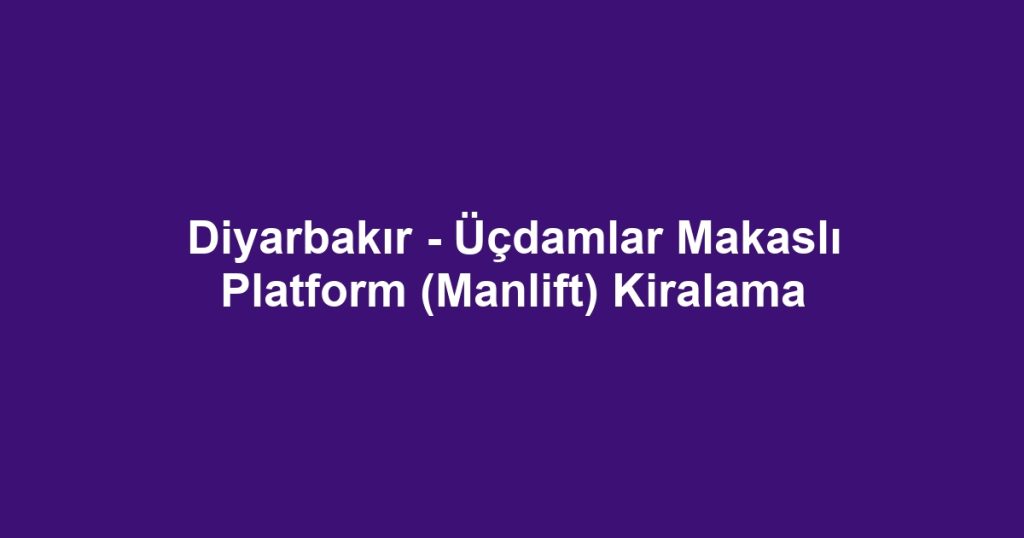 Diyarbakır - Üçdamlar Makaslı Platform (Manlift) Kiralama