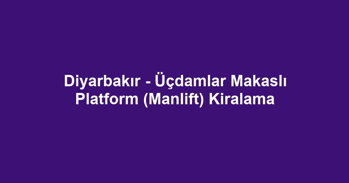 Diyarbakır - Üçdamlar Makaslı Platform (Manlift) Kiralama