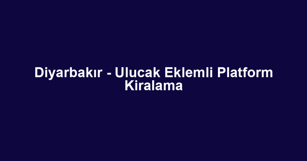 Diyarbakır - Ulucak Eklemli Platform Kiralama