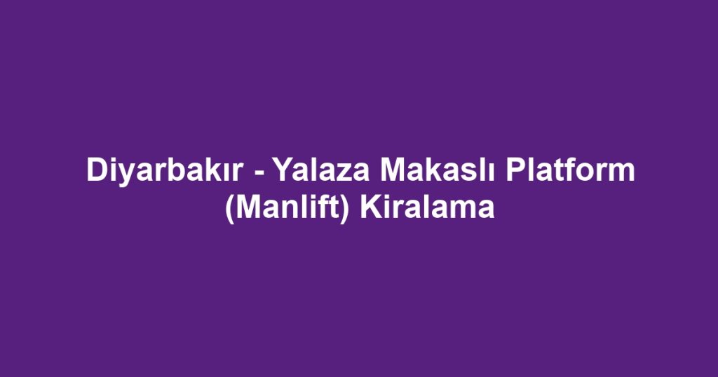 Diyarbakır - Yalaza Makaslı Platform (Manlift) Kiralama