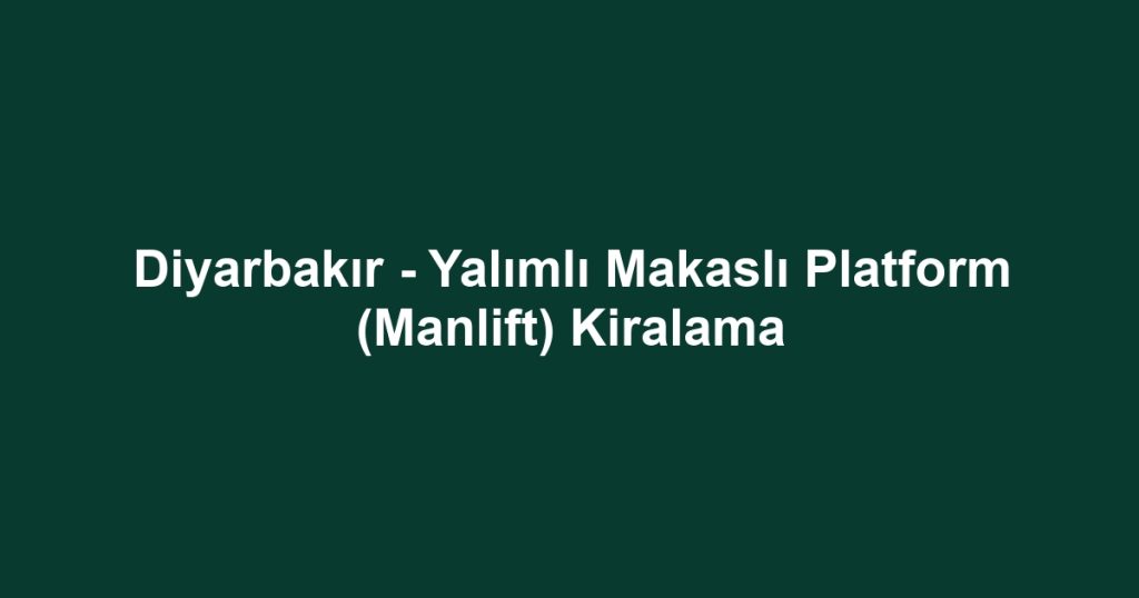 Diyarbakır - Yalımlı Makaslı Platform (Manlift) Kiralama