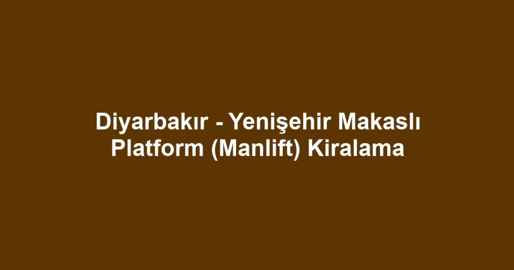 Diyarbakır - Yenişehir Makaslı Platform (Manlift) Kiralama