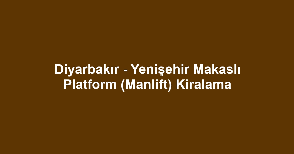 Diyarbakır - Yenişehir Makaslı Platform (Manlift) Kiralama