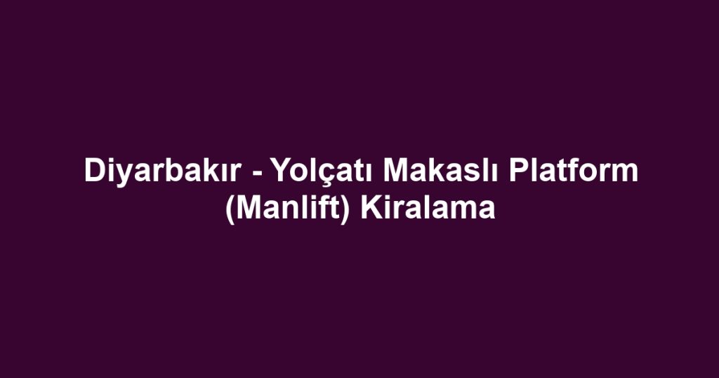 Diyarbakır - Yolçatı Makaslı Platform (Manlift) Kiralama