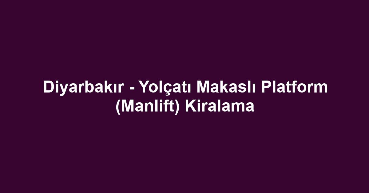 Diyarbakır - Yolçatı Makaslı Platform (Manlift) Kiralama