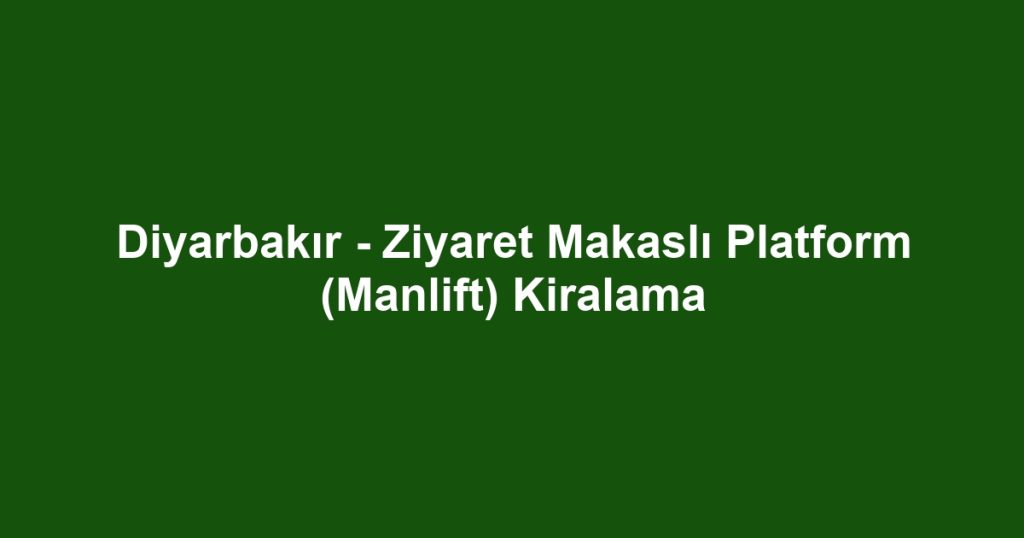 Diyarbakır - Ziyaret Makaslı Platform (Manlift) Kiralama
