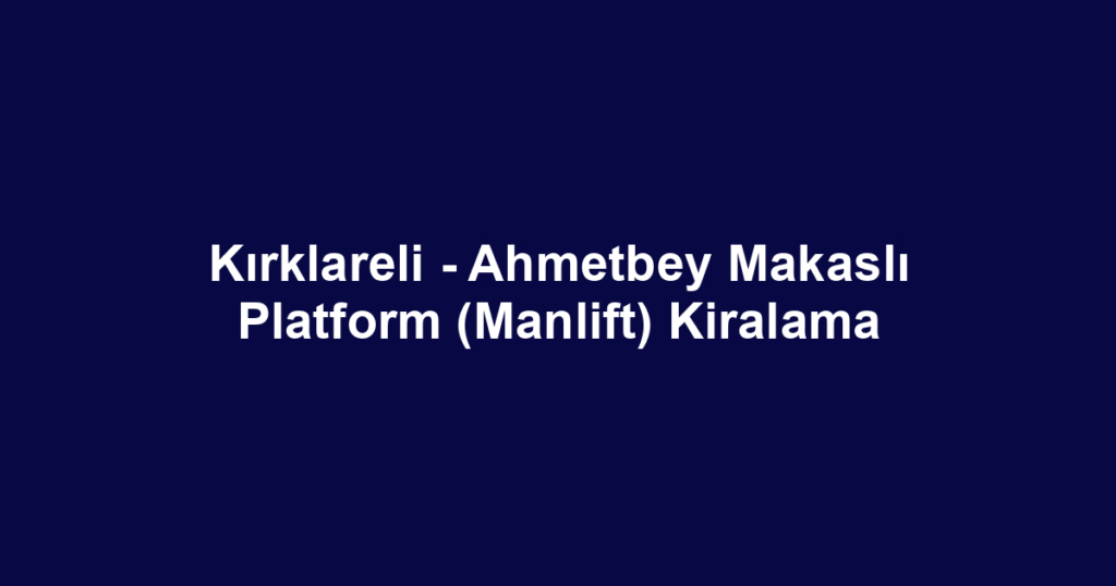 Kırklareli - Ahmetbey Makaslı Platform (Manlift) Kiralama