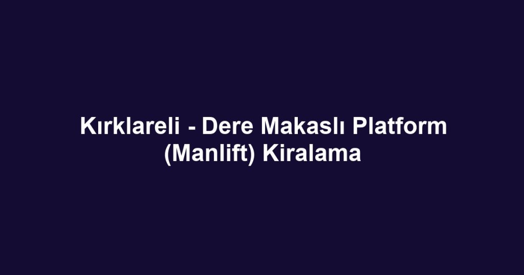 Kırklareli - Dere Makaslı Platform (Manlift) Kiralama