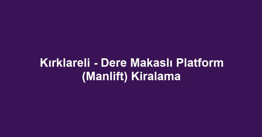 Kırklareli - Dere Makaslı Platform (Manlift) Kiralama