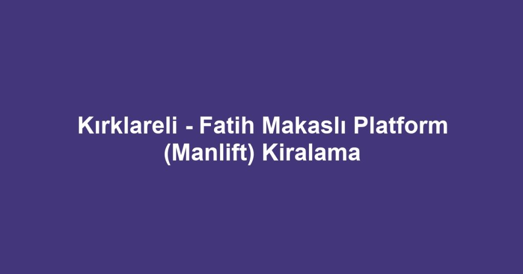 Kırklareli - Fatih Makaslı Platform (Manlift) Kiralama