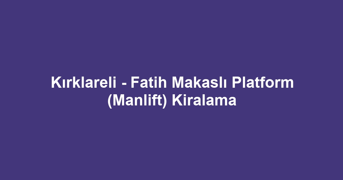 Kırklareli - Fatih Makaslı Platform (Manlift) Kiralama